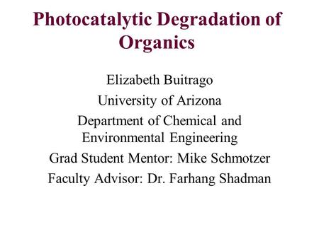 Photocatalytic Degradation of Organics Elizabeth Buitrago University of Arizona Department of Chemical and Environmental Engineering Grad Student Mentor: