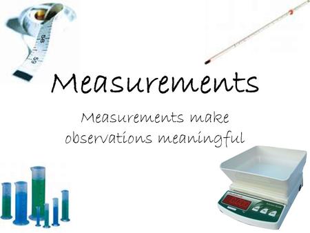 Measurements Measurements make observations meaningful.