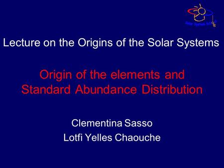 Origin of the elements and Standard Abundance Distribution Clementina Sasso Lotfi Yelles Chaouche Lecture on the Origins of the Solar Systems.