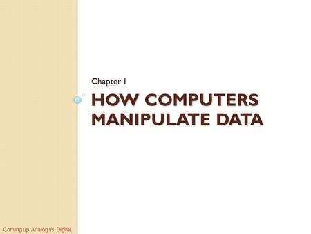 HOW COMPUTERS MANIPULATE DATA Chapter 1 Coming up: Analog vs. Digital.