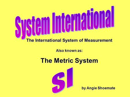 The International System of Measurement Also known as: The Metric System by Angie Shoemate by Angie Shoemate.