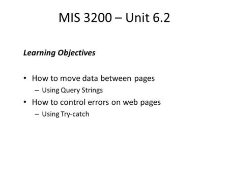 MIS 3200 – Unit 6.2 Learning Objectives How to move data between pages – Using Query Strings How to control errors on web pages – Using Try-catch.
