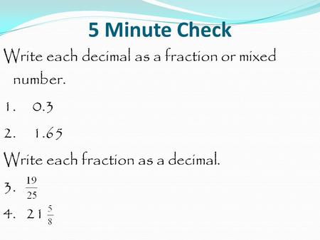 5 Minute Check Write each decimal as a fraction or mixed number. 1. 0.3 2. 1.65 Write each fraction as a decimal. 3. 4. 21.