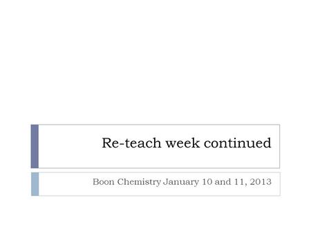 Re-teach week continued Boon Chemistry January 10 and 11, 2013.