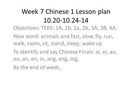 Week 7 Chinese 1 Lesson plan 10.20-10.24-14 Objectives: TEKS: 1A, 1b, 2a, 2b, 3A, 3B, 4A, New word: animals and fast, slow, fly, run, walk, swim, sit,