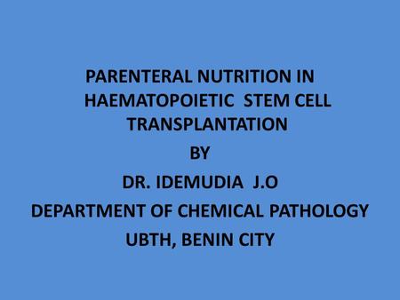 PARENTERAL NUTRITION IN HAEMATOPOIETIC STEM CELL TRANSPLANTATION BY DR. IDEMUDIA J.O DEPARTMENT OF CHEMICAL PATHOLOGY UBTH, BENIN CITY.