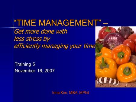 “TIME MANAGEMENT” – Get more done with less stress by efficiently managing your time Training 5 November 16, 2007 Irina Kim, MBA, MPhil.