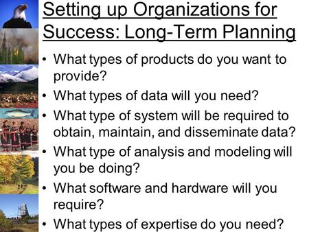 Setting up Organizations for Success: Long-Term Planning What types of products do you want to provide? What types of data will you need? What type of.