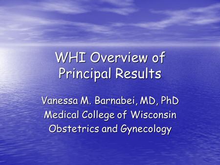 WHI Overview of Principal Results Vanessa M. Barnabei, MD, PhD Medical College of Wisconsin Obstetrics and Gynecology.