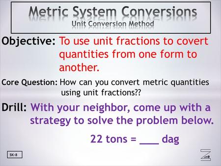 Oneone SK-8 Objective: To use unit fractions to covert quantities from one form to another. Core Question: How can you convert metric quantities using.