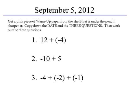 1.12 + (-4) 2.-10 + 5 3.-4 + (-2) + (-1) September 5, 2012 Get a pink piece of Warm-Up paper from the shelf that is under the pencil sharpener. Copy down.