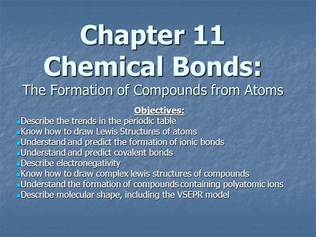 Chapter 11 Chemical Bonds: The Formation of Compounds from Atoms Objectives: Describe the trends in the periodic table Describe the trends in the periodic.