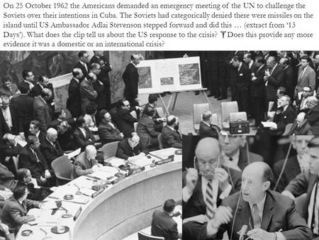 On 25 October 1962 the Americans demanded an emergency meeting of the UN to challenge the Soviets over their intentions in Cuba. The Soviets had categorically.