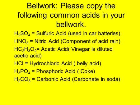 Bellwork: Please copy the following common acids in your bellwork. H 2 SO 4 = Sulfuric Acid (used in car batteries) HNO 3 = Nitric Acid (Component of acid.