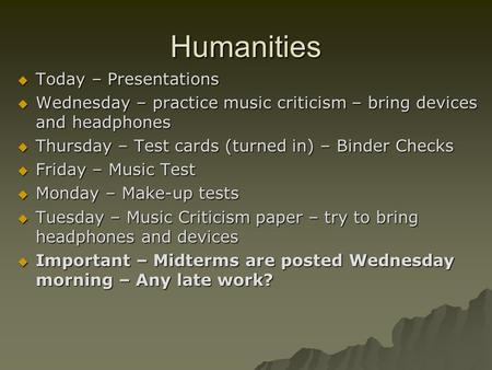 Humanities  Today – Presentations  Wednesday – practice music criticism – bring devices and headphones  Thursday – Test cards (turned in) – Binder Checks.