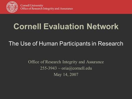 Cornell Evaluation Network The Use of Human Participants in Research Office of Research Integrity and Assurance 255-3943 ~ May 14, 2007.