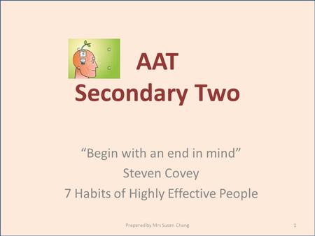 AAT Secondary Two “Begin with an end in mind” Steven Covey 7 Habits of Highly Effective People 1Prepared by Mrs Susan Chang.