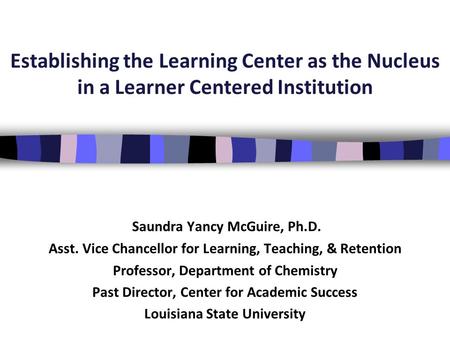 Establishing the Learning Center as the Nucleus in a Learner Centered Institution Saundra Yancy McGuire, Ph.D. Asst. Vice Chancellor for Learning, Teaching,