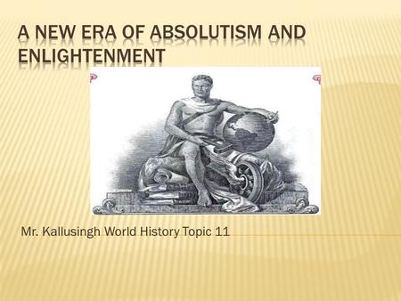 Mr. Kallusingh World History Topic 11.  Absolutism is a system in which a ruler has total power, ties in with divine rights of a king  The best example.