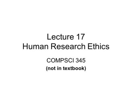 Lecture 17 Human Research Ethics COMPSCI 345 (not in textbook)