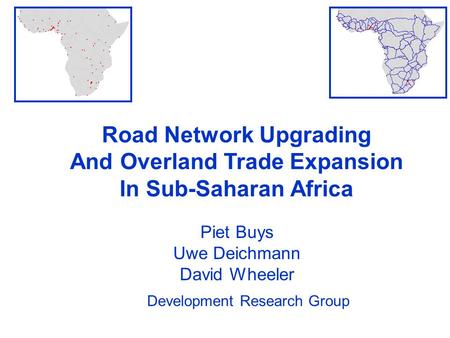 Road Network Upgrading And Overland Trade Expansion In Sub-Saharan Africa Piet Buys Uwe Deichmann David Wheeler Development Research Group.