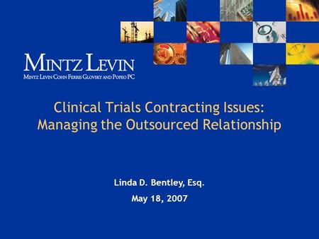 Clinical Trials Contracting Issues: Managing the Outsourced Relationship Linda D. Bentley, Esq. May 18, 2007.
