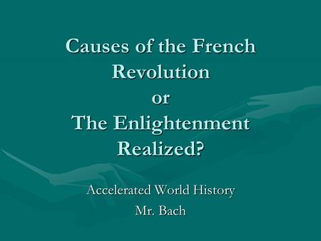 Causes of the French Revolution or The Enlightenment Realized? Accelerated World History Mr. Bach.