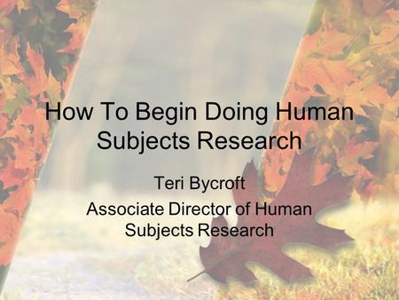 How To Begin Doing Human Subjects Research Teri Bycroft Associate Director of Human Subjects Research.