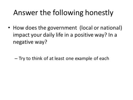 Answer the following honestly How does the government (local or national) impact your daily life in a positive way? In a negative way? – Try to think of.