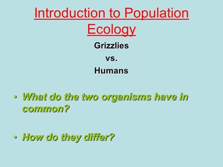 Introduction to Population Ecology Grizzliesvs.Humans What do the two organisms have in common?What do the two organisms have in common? How do they differ?How.