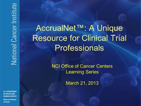 AccrualNet™: A Unique Resource for Clinical Trial Professionals NCI Office of Cancer Centers Learning Series March 21, 2013.