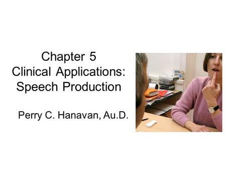 Chapter 5 Clinical Applications: Speech Production Perry C. Hanavan, Au.D.