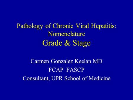 Pathology of Chronic Viral Hepatitis: Nomenclature Grade & Stage Carmen Gonzalez Keelan MD FCAP FASCP Consultant, UPR School of Medicine.