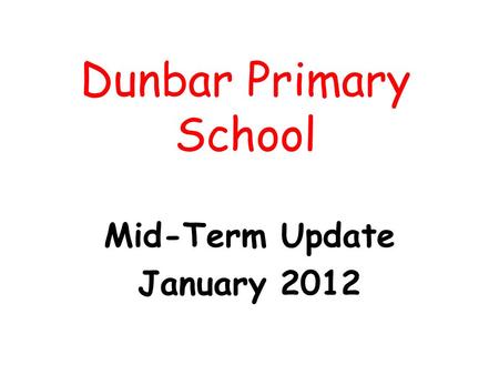 Dunbar Primary School Mid-Term Update January 2012.