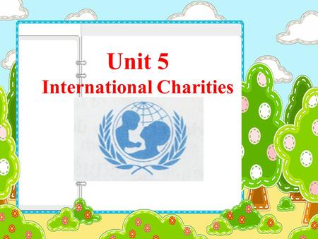 Unit 5 International Charities. 本单元目标与重难点： 1 了解本单元介绍的五个国际慈善机构，认识各个图标以及 该机构的目的与功能。其中重点掌握 ORBIS 和 UNICEF 。 2 、熟悉并掌握名词后缀 —ment, --ness, --ion ，能正确运用 恰当的形式。