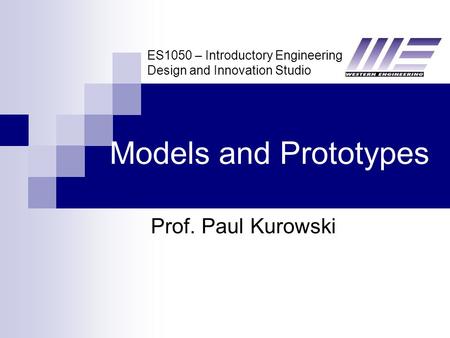 ES1050 – Introductory Engineering Design and Innovation Studio Models and Prototypes Prof. Paul Kurowski.
