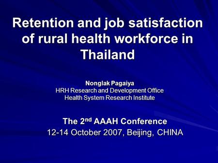 Retention and job satisfaction of rural health workforce in Thailand Nonglak Pagaiya HRH Research and Development Office Health System Research Institute.