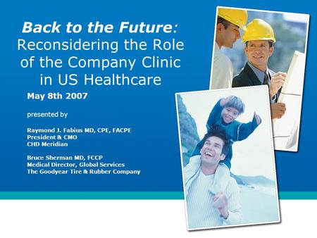 Back to the Future: Reconsidering the Role of the Company Clinic in US Healthcare May 8th 2007 presented by Raymond J. Fabius MD, CPE, FACPE President.