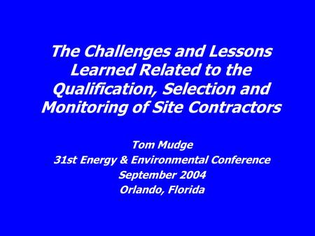 The Challenges and Lessons Learned Related to the Qualification, Selection and Monitoring of Site Contractors Tom Mudge 31st Energy & Environmental Conference.