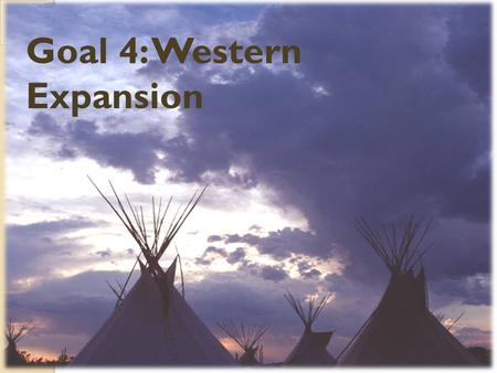 Goal 4: Western Expansion. Plains Indians Great Plains or Great American Desert ◦ Thought to be uninhabitable ◦ Americans generalized all “Indians” into.