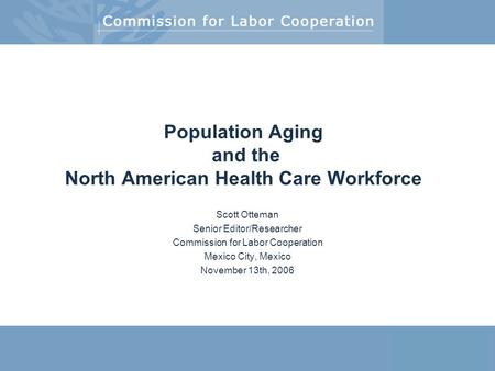 Michael Abbott Population Aging and the North American Health Care Workforce Scott Otteman Senior Editor/Researcher Commission for Labor.