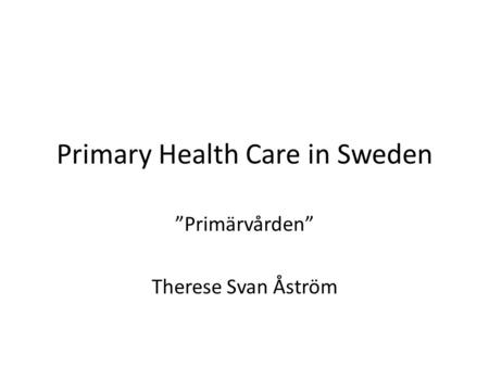 Primary Health Care in Sweden ”Primärvården” Therese Svan Åström.