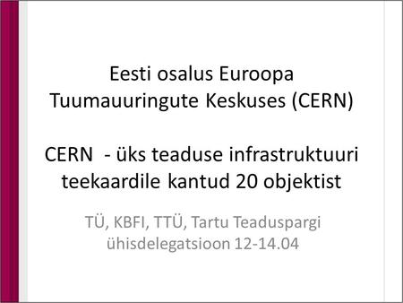 Eesti osalus Euroopa Tuumauuringute Keskuses (CERN) CERN - üks teaduse infrastruktuuri teekaardile kantud 20 objektist TÜ, KBFI, TTÜ, Tartu Teaduspargi.