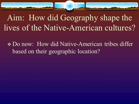 Aim: How did Geography shape the lives of the Native-American cultures?  Do now: How did Native-American tribes differ based on their geographic location?
