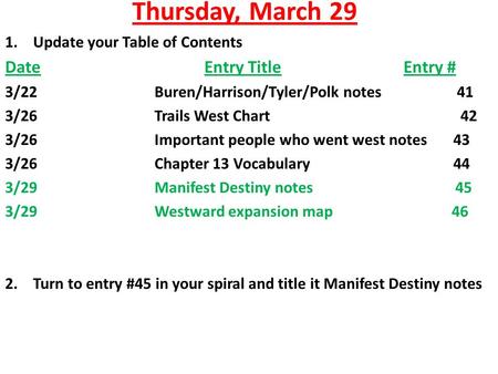 Thursday, March 29 1.Update your Table of Contents DateEntry TitleEntry # 3/22Buren/Harrison/Tyler/Polk notes 41 3/26Trails West Chart 42 3/26Important.