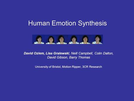 Human Emotion Synthesis David Oziem, Lisa Gralewski, Neill Campbell, Colin Dalton, David Gibson, Barry Thomas University of Bristol, Motion Ripper, 3CR.