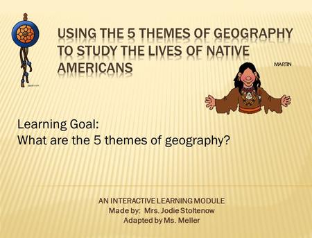 AN INTERACTIVE LEARNING MODULE Made by: Mrs. Jodie Stoltenow Adapted by Ms. Meller Learning Goal: What are the 5 themes of geography?