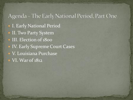 I. Early National Period II. Two Party System III. Election of 1800 IV. Early Supreme Court Cases V. Louisiana Purchase VI. War of 1812.