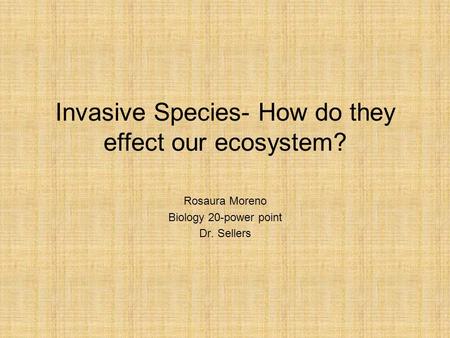 Invasive Species- How do they effect our ecosystem? Rosaura Moreno Biology 20-power point Dr. Sellers.