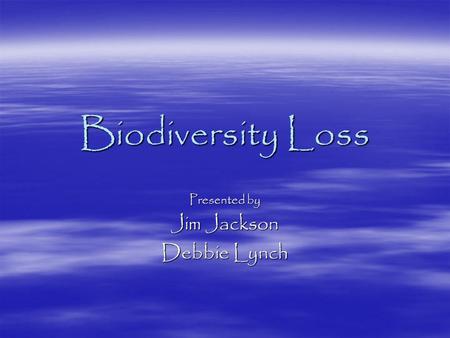 Biodiversity Loss Presented by Jim Jackson Debbie Lynch.